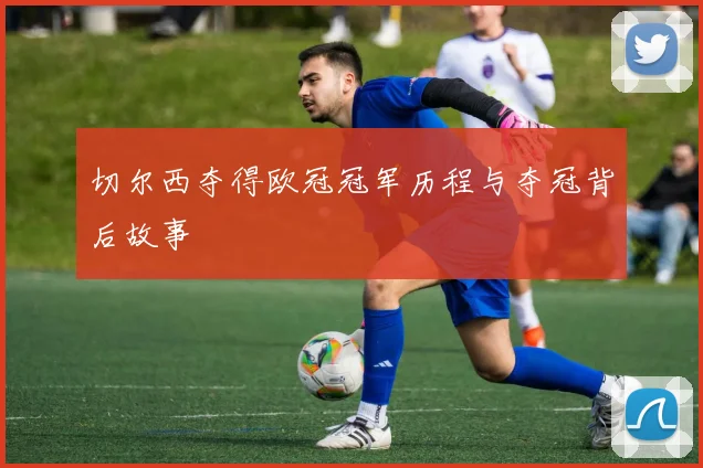 切尔西夺得欧冠冠军历程与夺冠背后故事