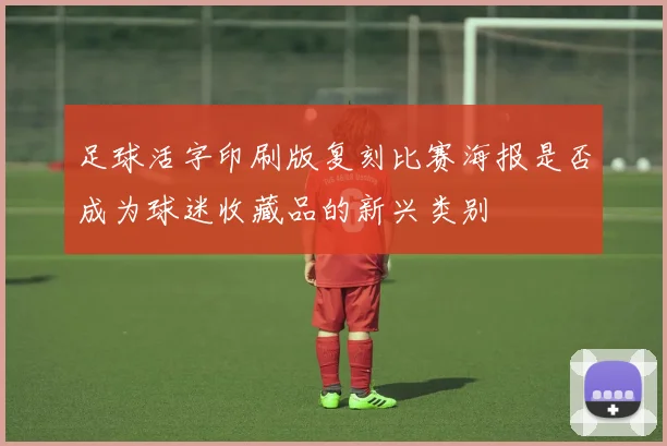 足球活字印刷版复刻比赛海报是否成为球迷收藏品的新兴类别