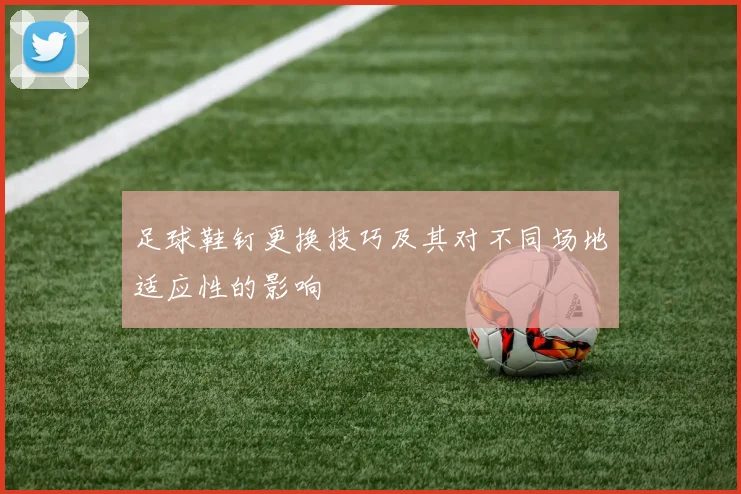 足球鞋钉更换技巧及其对不同场地适应性的影响