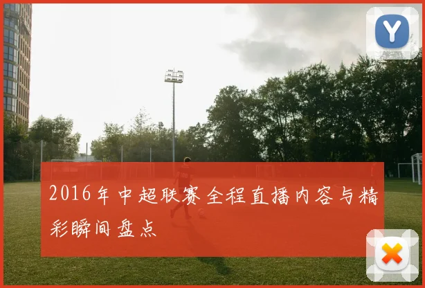 2016年中超联赛全程直播内容与精彩瞬间盘点