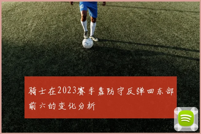 骑士在2023赛季靠防守反弹回东部前六的变化分析