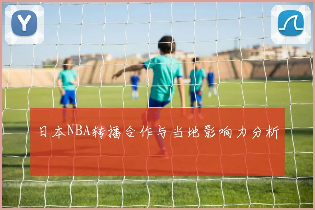 日本NBA转播合作与当地影响力分析