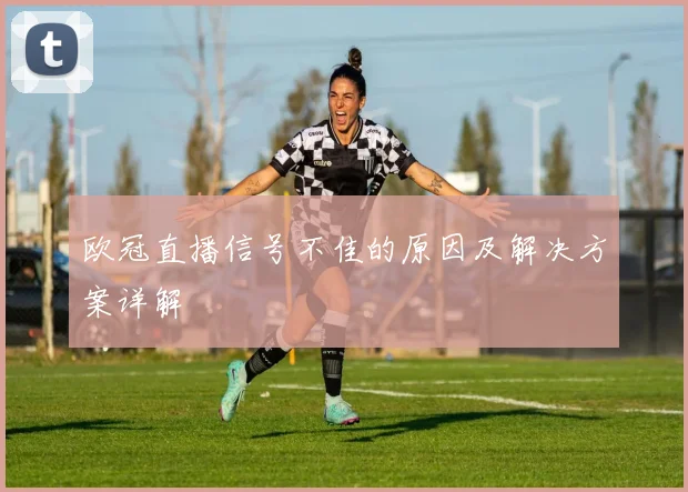 欧冠直播信号不佳的原因及解决方案详解