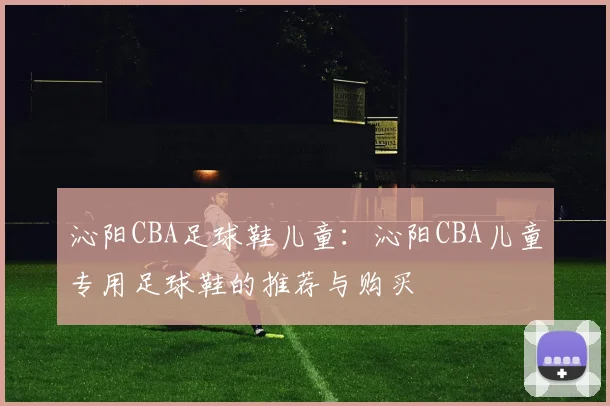 沁阳CBA足球鞋儿童：沁阳CBA儿童专用足球鞋的推荐与购买