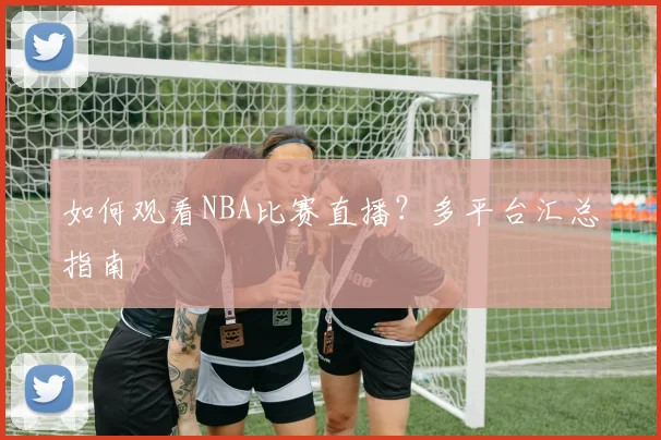 如何观看NBA比赛直播？多平台汇总指南