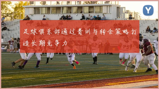 足球俱乐部通过青训与转会策略打造长期竞争力