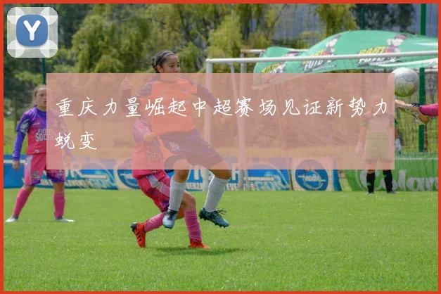 重庆力量崛起中超赛场见证新势力蜕变