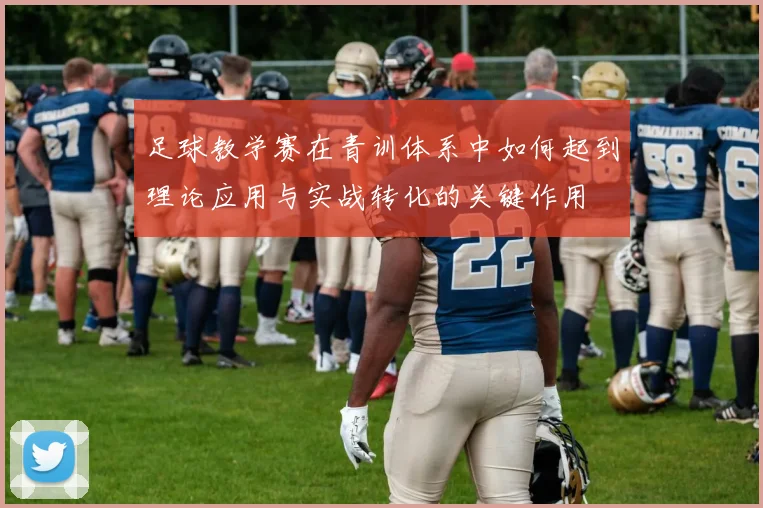 足球教学赛在青训体系中如何起到理论应用与实战转化的关键作用