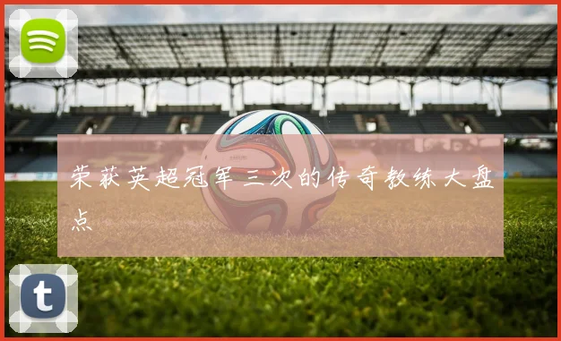 荣获英超冠军三次的传奇教练大盘点