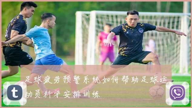 足球疲劳预警系统如何帮助足球运动员科学安排训练