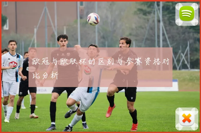 欧冠与欧联杯的区别与参赛资格对比分析
